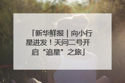新华鲜报｜向小行星进发！天问二号开启“追星”之旅